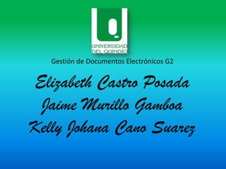 Gestión de Documentos Electrónicos G2


Elizabeth Castro Posada
 Jaime Murillo Gamboa
Kelly Johana Cano Suarez
 