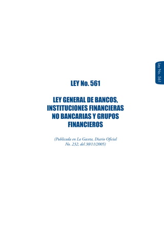LeyNo.561
LEY No. 561
LEY GENERAL DE BANCOS,
INSTITUCIONES FINANCIERAS
NO BANCARIAS Y GRUPOS
FINANCIEROS
(Publicada en La Gaceta, Diario Oficial
No. 232, del 30/11/2005)
 