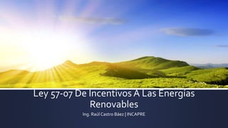 Ley 57-07 De Incentivos A Las Energías 
Renovables 
Ing. Raúl Castro Báez | INCAPRE 
 
