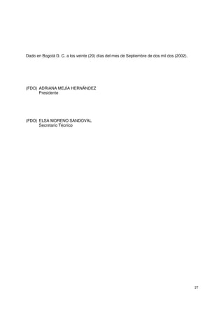 27
Dado en Bogotá D. C. a los veinte (20) días del mes de Septiembre de dos mil dos (2002).
(FDO) ADRIANA MEJÍA HERNÁNDEZ
Presidente
(FDO) ELSA MORENO SANDOVAL
Secretario Técnico
 
