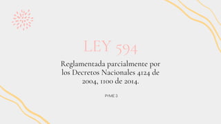 LEY 594
PYME 3
Reglamentada parcialmente por
los Decretos Nacionales 4124 de
2004, 1100 de 2014.
 