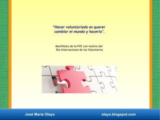 José María Olayo olayo.blogspot.com
“Hacer voluntariado es querer
cambiar el mundo y hacerlo".
Manifiesto de la PVE con motivo del
Día Internacional de los Voluntarios
 