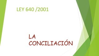 LEY 640 /2001
LA
CONCILIACIÓN
 