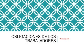 OBLIGACIONES DE LOS
TRABAJADORES
Artículo 285
 