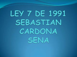 LEY 7 DE 1991SEBASTIAN CARDONASENA 