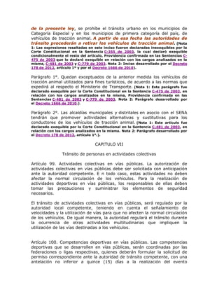 de la presente ley, se prohíbe el tránsito urbano en los municipios de
Categoría Especial y en los municipios de primera categoría del país, de
vehículos de tracción animal. A partir de esa fecha las autoridades de
tránsito procederán a retirar los vehículos de tracción animal. (Nota
1: Las expresiones resaltadas en este inciso fueron declaradas inexequibles por la
Corte Constitucional en la Sentencia C-355 de 2003, la cual declaró exequible
condicionalmente el resto del artículo, Providencia confirmada en las Sentencias C-
475 de 2003 que lo declaró exequible en relación con los cargos analizados en la
misma, C-481 de 2003 y C-779 de 2003. Nota 2: Inciso desarrollado por el Decreto
178 de 2012, artículo 1º y por el Decreto 1666 de 2010).
Parágrafo 1°. Quedan exceptuados de la anterior medida los vehículos de
tracción animal utilizados para fines turísticos, de acuerdo a las normas que
expedirá al respecto el Ministerio de Transporte. (Nota 1: Este parágrafo fue
declarado exequible por la Corte Constitucional en la Sentencia C-475 de 2003, en
relación con los cargos analizados en la misma, Providencia confirmada en las
Sentencias C-481 de 2003 y C-779 de 2003. Nota 2: Parágrafo desarrollado por
el Decreto 1666 de 2010.).
Parágrafo 2°. Las alcaldías municipales y distritales en asocio con el SENA
tendrán que promover actividades alternativas y sustitutivas para los
conductores de los vehículos de tracción animal. (Nota 1: Este artículo fue
declarado exequible por la Corte Constitucional en la Sentencia C-481 de 2003, en
relación con los cargos analizados en la misma. Nota 2: Parágrafo desarrollado por
el Decreto 178 de 2012, artículo 1º.).
CAPITULO VII
Tránsito de personas en actividades colectivas
Artículo 99. Actividades colectivas en vías públicas. La autorización de
actividades colectivas en vías públicas debe ser solicitada con anticipación
ante la autoridad competente. E n todo caso, estas actividades no deben
afectar la normal circulación de los vehículos. Para la realización de
actividades deportivas en vías públicas, los responsables de ellas deben
tomar las precauciones y suministrar los elementos de seguridad
necesarios.
El tránsito de actividades colectivas en vías públicas, será regulado por la
autoridad local competente, teniendo en cuenta el señalamiento de
velocidades y la utilización de vías para que no afecten la normal circulación
de los vehículos. De igual manera, la autoridad regulará el tránsito durante
la ocurrencia de otras actividades multitudinarias que impliquen la
utilización de las vías destinadas a los vehículos.
Artículo 100. Competencias deportivas en vías públicas. Las competencias
deportivas que se desarrollen en vías públicas, serán coordinadas por las
federaciones o ligas respectivas, quienes deberán formular la solicitud de
permiso correspondiente ante la autoridad de tránsito competente, con una
antelación no inferior a quince (15) días a la realización del evento
 