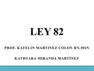 LEY 82
PROF. KATELIN MARTINEZ COLON RN,MSN
KATHYARA MIRANDA MARTÍNEZ
 