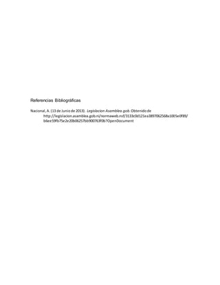 Referencias Bibliográficas
Nacional,A.(13 de Juniode 2013). Legislacion Asamblea.gob.Obtenidode
http://legislacion.asamblea.gob.ni/normaweb.nsf/3133c0d121ea3897062568a1005e0f89/
b6ee59fb75e2e20b06257bb900763f0b?OpenDocument
 