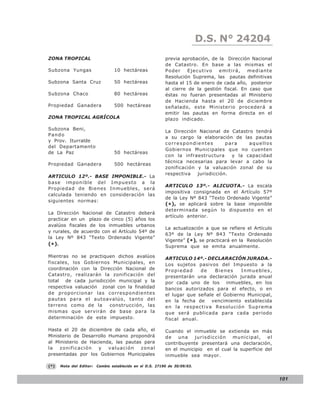 D.S. N° N° 843
                                                                                 LEY 24204
ZONA TROPICAL                                                previa aprobación, de la Dirección Nacional
                                                             de Catastro. En base a las mismas el
Subzona Yungas                     10 hectáreas              P o der   Ejecutivo   emitirá,    mediante
                                                             Resolución Suprema, las pautas definitivas
Subzona Santa Cruz                 50 hectáreas              hasta el 15 de enero de cada año, posterior
                                                             al cierre de la gestión fiscal. En caso que
Subzona Chaco                      80 hectáreas              éstas no fueran presentadas al Ministerio
                                                             de Hacienda hasta el 20 de diciembre
Propiedad Ganadera                 500 hectáreas             señalado, este Ministerio procederá a
                                                             emitir las pautas en forma directa en el
ZONA TROPICAL AGRÍCOLA                                       plazo indicado.

Subzona Beni,
                                                             La Dirección Nacional de Catastro tendrá
Pando
                                                             a su cargo la elaboración de las pautas
y Prov. Iturralde
                                                             correspondientes         para    aquellos
del Departamento
                                                             Gobiernos Municipales que no cuenten
de La Paz                          50 hectáreas
                                                             con la infraestructura     y la capacidad
                                                             técnica necesarias para levar a cabo la
Propiedad Ganadera                 500 hectáreas
                                                             zonificación y la valuación zonal de su
                                                             respectiva   jurisdicción.
ARTICULO 12º.- BASE               IMPONIBLE.- La
base imponible del                Impuesto a la
                                                             ARTICULO 13º.- ALICUOTA.- La escala
Propiedad de Bienes              Inmuebles, será
                                                             impositiva consignada en el Artículo 57º
calculada teniendo en            consideración las
                                                             de la Ley Nº 843 “Texto Ordenado Vigente”
siguientes normas:
                                                             (*), se aplicará sobre la base imponible
                                                             determinada según lo dispuesto en el
La Dirección Nacional de Catastro deberá
                                                             artículo anterior.
practicar en un plazo de cinco (5) años los
avalúos fiscales de los inmuebles urbanos
                                                             La actualización a que se refiere el Artículo
y rurales, de acuerdo con el Artículo 54º de
                                                             63º de la Ley Nº 843 “Texto Ordenado
la Ley Nº 843 “Texto Ordenado Vigente”
                                                             Vigente” (*), se practicará en la Resolución
(* ).                                                        Suprema que se emita anualmente.

Mientras no se practiquen dichos avalúos                     ARTICULO 14º.- DECLARACIÓN JURADA.-
fiscales, los Gobiernos Municipales, en                      Los sujetos pasivos del Impuesto a la
coordinación con la Dirección Nacional de                    Propiedad     de   Bienes     Inmuebles,
Catastro, realizarán la zonificación del                     presentarán una declaración jurada anual
total de cada jurisdicción municipal y la                    por cada uno de los inmuebles, en los
respectiva valuación zonal con la finalidad                  bancos autorizados para el efecto, o en
de proporcionar las correspondientes                         el lugar que señale el Gobierno Municipal,
pautas para el autoavalúo, tanto del                         en la fecha de    vencimiento establecida
terreno como de la      construcción, las                    en la respectiva Resolución Suprema
mismas que servirán de base para la                          que será publicada para cada periodo
determinación de este impuesto.                              fiscal anual.

Hasta el 20 de diciembre de cada año, el                     Cuando el inmueble se extienda en más
Ministerio de Desarrollo Humano propondrá                    de   una    jurisdicción   municipal,     el
al Ministerio de Hacienda, las pautas para                   contribuyente presentará una declaración,
la   zonificación   y    valuación   zonal                   en el municipio en el cual la superficie del
presentadas por los Gobiernos Municipales                    inmueble sea mayor.

(*)     Nota del Editor:   Cambio establecido en el D.S. 27190 de 30/09/03.


                                                                                                             101
 