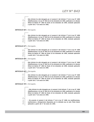 LEY N° 843

              Este Artículo ha sido derogado por el numeral 4 del Artículo 7° de la Ley N° 1606
              (Modificaciones a la Ley N° 843) de 22 de diciembre de 1994, publicada en la Gaceta

       Nota   Oficial de Bolivia N° 1863 de fecha 22 de diciembre de 1994, teniendo aplicación
              a partir del 1° de enero de 1995.



ARTICULO 66°.- Derogado.



              Este Artículo ha sido derogado por el numeral 4 del Artículo 7° de la Ley N° 1606
              (Modificaciones a la Ley N° 843) de 22 de diciembre de 1994, publicada en la Gaceta
       Nota




              Oficial de Bolivia N° 1863 de fecha 22 de diciembre de 1994, teniendo aplicación
              a partir del 1° de enero de 1995.



ARTICULO 67°.- Derogado.

              Este Artículo ha sido derogado por el numeral 4 del Artículo 7° de la Ley N° 1606
              (Modificaciones a la Ley N° 843) de 22 de diciembre de 1994, publicada en la Gaceta
       Nota




              Oficial de Bolivia N° 1863 de fecha 22 de diciembre de 1994, teniendo aplicación
              a partir del 1° de enero de 1995.


ARTICULO 68°.- Derogado.

              Este Artículo ha sido derogado por el numeral 4 del Artículo 7° de la Ley N° 1606
              (Modificaciones a la Ley N° 843) de 22 de diciembre de 1994, publicada en la Gaceta
       Nota




              Oficial de Bolivia N° 1863 de fecha 22 de diciembre de 1994, teniendo aplicación
              a partir del 1° de enero de 1995.


ARTICULO 69°.- Derogado.

              Este Artículo ha sido derogado por el numeral 4 del Artículo 7° de la Ley N° 1606
              (Modificaciones a la Ley N° 843) de 22 de diciembre de 1994, publicada en la Gaceta
       Nota




              Oficial de Bolivia N° 1863 de fecha 22 de diciembre de 1994, teniendo aplicación
              a partir del 1° de enero de 1995.


ARTICULO 70°.- Derogado.


              - Este Artículo ha sido derogado por el numeral 4 del Artículo 7° de la Ley N° 1606
              (Modificaciones a la Ley N° 843) de 22 de diciembre de 1994, publicada en la Gaceta
              Oficial de Bolivia N° 1863 de fecha 22 de diciembre de 1994, teniendo aplicación
              a partir del 1° de enero de 1995.



              - De acuerdo al numeral 4 del Artículo 7° de la Ley N° 1606, las modificaciones,
       Nota




              sustituciones y derogaciones dispuestas por la indicada Ley en este Título tienen
              aplicación a partir del 1° de enero de 1995.




                                                                                                    109
 