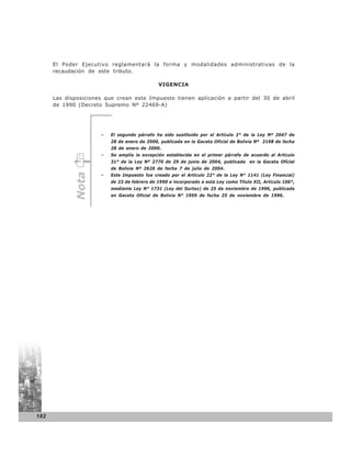 El Poder Ejecutivo reglamentará la forma y modalidades administrativas de la
      recaudación de este tributo.

                                               VIGENCIA

      Las disposiciones que crean este Impuesto tienen aplicación a partir del 30 de abril
      de 1990 (Decreto Supremo Nº 22469-A)




                      -   El segundo párrafo ha sido sustituido por el Artículo 2° de la Ley Nº 2047 de
                          28 de enero de 2000, publicada en la Gaceta Oficial de Bolivia Nº 2198 de fecha
                          28 de enero de 2000.
                      -   Se amplía la excepción establecida en el primer párrafo de acuerdo al Artículo
                          31° de la Ley Nº 2770 de 29 de junio de 2004, publicada en la Gaceta Oficial
                          de Bolivia Nº 2626 de fecha 7 de julio de 2004.
             Nota




                      -   Este Impuesto fue creado por el Artículo 22° de la Ley N° 1141 (Ley Financial)
                          de 23 de febrero de 1990 e incorporado a esta Ley como Título XII, Artículo 106°,
                          mediante Ley N° 1731 (Ley del Surtax) de 25 de noviembre de 1996, publicada
                          en Gaceta Oficial de Bolivia N° 1959 de fecha 25 de noviembre de 1996.




182
 