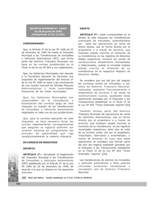 DECRETO SUPREMO Nº 24054                             OBJETO
                de 29 de junio de 1995
              (Actualizado al 31/12/05)                           ARTICULO 2º.- Están comprendidas en el
                                                                ámbito de este Impuesto las Transferencias
                                                                eventuales de inmuebles, entendiéndose
       CONSIDERANDO :                                           por   tales las operaciones de venta de
                                                                dichos bienes, sea en forma directa por el
       Que, el Artículo 2º de la Ley Nº 1606 de 22              propietario o a través de terceros, que
      de diciembre de 1994 ha creado el Impuesto                hubiesen estado inscritos al momento de
      Municipal a las Transferencias de Inmuebles               su transferencia en los registros de Derechos
      y Vehículos Automotores (IMT), que forma                  Reales respectivos, inclusive las ventas de
      parte del Dominio Tributario Municipal con                construcciones simplemente remodeladas
      base en las normas establecidas en el                     o refaccionadas, cuando el inmueble hubiese
      Título VI de la Ley Nº 843 y sus reglamentos.             estado inscrito al momento de su
                                                                transferencia en el respectivo Registro de
        Que, los Gobiernos Municipales han elevado              Derechos Reales.
      a la Secretaría Nacional de Hacienda una
      propuesta de reglamentación del Artículo 2º                 Se considera que son del giro del negocio
      de la Ley Nº 1606 en base a las conclusiones              las primeras ventas de inmuebles; y por
      de una reunión nacional de Oficiales Mayores
                                                                tanto de Dominio Tributario Nacional,
      Administrativos y otras autoridades
                                                                realizadas mediante fraccionamiento o
      financieras de los entes municipales.
                                                                loteamiento de terrenos o de venta de
                                                                construcciones nuevas, quedando estas
        Que, los Gobiernos Municipales son
                                                                operaciones gravadas por el Impuesto a las
      responsables     de   la   recaudación       y
                                                                Transacciones establecido en el Título VI de
      fiscalización del correcto pago de este
                                                                la Ley Nº 843 “Texto Ordenado Vigente” (*)
      Impuesto en ocasión de las transferencias
      de Inmuebles y Vehículos Automotores
                                                                 También forman parte del Dominio
      registrados en cada una de sus jurisdicciones.
                                                                Tributario Municipal las operaciones de venta
                                                                de Vehículos Automotores, sea en forma
       Que, para la correcta aplicación de este
                                                                directa por el propietario o a través de
      Impuesto, se hace necesario dictar las
      normas reglamentarias correspondientes                    terceros, que hubiesen estado inscritos al
      que aseguren su vigencia uniforme con                     momento de su transferencia en los registros
      carácter nacional en cumplimiento del                     municipales respectivos, salvo que se trate
      principio   de   generalidad    que   rige                de su primera venta, sea por el propietario,
      constitucionalmente la materia tributaria.                importador, fabricante o ensamblador, o
                                                                través de terceros, en cuyo caso estas
       EN CONSEJO DE MINISTROS                                  operaciones se considera que forman parte
                                                                del giro del negocio quedando gravadas por
       DECRETA:                                                 el Impuesto a las Transacciones establecido
                                                                en el Título VI de la Ley Nº 843 “Texto
        ARTICULO 1º.- Apruébase el Reglamento                   Ordenado Vigente” (* ) .
      del Impuesto Municipal a las Transferencias
      de Inmuebles y Vehículos Automotores                       Las transferencias de dominio de inmuebles
      (IMT) establecido por el Artículo 2º de la Ley            y vehículos automotores a título gratuito
      Nº 1606 de 22 de diciembre de 1994, de                    (incluidas sucesiones hereditarias y
      acuerdo a lo que se dispone en los siguientes             usucapión) son de Dominio Tributario
      artículos.                                                Nacional.

      (*)   Nota del Editor:   Cambio establecido en el D.S. 27190 de 30/09/03.


192
 