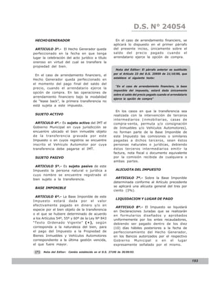 D.S. N° N° 843
                                                                            LEY 24054
 HECHO GENERADOR                                           En el caso de arrendamiento financiero, se
                                                          aplicará lo dispuesto en el primer párrafo
  ARTICULO 3º.- El Hecho Generador queda                  del presente inciso, únicamente sobre el
perfeccionado en la fecha en que tenga                    saldo del precio pagado cuando el
lugar la celebración del acto jurídico a título           arrendatario ejerce la opción de compra.
oneroso en virtud del cual se transfiere la
propiedad del bien.
                                                            Nota del Editor: El párrafo anterior es sustituido
                                                          por el Artículo 23 del D.S. 25959 de 21/10/00, que
 En el caso de arrendamiento financiero, el
                                                          establece el siguiente texto:
Hecho Generador queda perfeccionado en
el momento del pago final del saldo del
                                                            “En el caso de arrendamiento financiero, la base
precio, cuando el arrendatario ejerce la
                                                          imponible del impuesto, estará dada únicamente
opción de compra. En las operaciones de
                                                          sobre el saldo del precio pagado cuando el arrendatario
arrendamiento financiero bajo la modalidad
                                                          ejerce la opción de compra”
de “lease back”, la primera transferencia no
está sujeta a este impuesto.
                                                            En los casos en que la transferencia sea
 SUJETO ACTIVO                                            realizada con la intervención de terceros
                                                          intermediarios (inmobiliarias, casas de
  ARTICULO 4º.- Es sujeto activo del IMT el               compra-venta, permuta y/o consignación
Gobierno Municipal en cuya jurisdicción se                de Inmuebles y/o Vehículos Automotores),
encuentre ubicado el bien inmueble objeto                 no forman parte de la Base Imponible de
de la transferencia gravada por este                      este Impuesto las comisiones o similares
Impuesto o en cuyos registros se encuentre                pagadas a dichos terceros, sean éstos
inscrito el Vehículo Automotor por cuya                   personas naturales o jurídicas, debiendo
transferencia debe pagarse el IMT.                        éstos terceros intermediarios emitir la
                                                          factura, nota fiscal o documento equivalente
 SUJETO PASIVO                                            por la comisión recibida de cualquiera o
                                                          ambas partes.
 ARTICULO 5º.- Es sujeto pasivo de este
Impuesto la persona natural o jurídica a                    ALICUOTA DEL IMPUESTO
cuyo nombre se encuentre registrado el
bien sujeto a la transferencia.                            ARTICULO 7º.- Sobre la Base Imponible
                                                          determinada conforme al Artículo precedente
                                                          se aplicará una alícuota general del tres por
 BASE IMPONIBLE
                                                          ciento (3%).
 ARTICULO 6º.- La Base Imponible de este
                                                            LIQUIDACION Y LUGAR DE PAGO
Impuesto estará dada por el valor
efectivamente pagado en dinero y/o en
                                                           ARTICULO 8º.- El Impuesto se liquidará
especie por el bien objeto de la transferencia
                                                          en Declaraciones Juradas que se realizarán
o el que se hubiere determinado de acuerdo                en formularios diseñados y aprobados
a los Artículos 54º, 55º y 60º de la Ley Nº 843           uniformemente por los entes recaudadores,
“Texto Ordenado Vigente” ( * ) , según                    debiendo ser pagado dentro de los diez
corresponda a la naturaleza del bien, para                (10) días hábiles posteriores a la fecha de
el pago del Impuesto a la Propiedad de                    perfeccionamiento del Hecho Generador,
Bienes Inmuebles y Vehículos Automotores                  en los Bancos autorizados por el respectivo
correspondiente a la última gestión vencida,              Gobierno Municipal o en el lugar
el que fuere mayor.                                       expresamente señalado por el mismo.

 (*)   Nota del Editor:   Cambio establecido en el D.S. 27190 de 30/09/03.


                                                                                                                    193
 