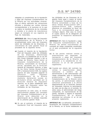 LEY N° 843
                                                           D.S. N° 24780
obligadas al cumplimiento de la liquidación         las Utilidades de las Empresas de la
y pago del Impuesto Complementario de               gestión fuere igual o mayor al monto
la Minería por sus actividades mineras.             del Impuesto Complementario de la
Para el efecto aplicarán las cotizaciones           Minería consolidado a base de los
oficiales y alícuotas por ventas internas           libros Ventas Brutas-Control ICM y
                                                    Co mpras-Co ntro l   ICM,   cualquie r
correspondientes a la quincena en la que
                                                    diferencia se consolidará en favor del
se realice la transferencia de los minerales
                                                    fisco y no corresponderá pago ni
o metales a la planta de manufactura
                                                    reintegro alguno. Este caso no exime
según se consigne en sus registros de
                                                    al sujeto pasivo de la obligación de
flujo de materiales.                                presentar la respectiva declaración
                                                    jurada.
ARTICULO 16.- Para el pago del Impuesto
Complementario de la Minería y la              ARTICULO 17.- Para la liquidación y pago
acreditabilidad sobre este del Impuesto        del Impuesto Complementario de la
sobre las Utilidades de las Empresas, al       Minería, las partes suscribientes de
vencimiento de cada gestión fiscal se          contratos de riesgo compartido constituidos
procederá de la siguiente forma:               en el país procederán de la siguiente
                                               forma:
a) Cuando el importe de la liquidación
   final del Impuesto sobre las Utilidades     a)    Si las partes realizan ventas o
   de    las   Empresas,     determinado            exportaciones   por  separado, la
   conforme a lo establecido por la Ley Nº
                                                    liquidación y pago del Impuesto
   843 (Texto Ordenado vigente) y por el
                                                    Complementario de la Minería se
   Código de Minería, fuere menor al
                                                    sujetarán a lo establecido en los
   Impuesto Complementario de la
                                                    Artículo s 11 al 16 del present e
   Minería, consolidado en formulario
                                                    reglamento.
   oficial, aprobado por la Dirección
   General de Impuestos Internos, a base
                                               b) Cuando por efecto del contrato las
   de los libros Ventas Brutas-Control
                                                  ventas     o    exportaciones    deban
   ICM y Compras-Control ICM, los sujetos
                                                  realizarse     a    no mb re    de    la
   pasivos de este impuesto pagarán la
                                                  denominación o del administrador del
   diferencia       como         Impuesto
                                                  riesgo compartido, para la distribución
   Complementario       de    la   Minería
                                                  proporcional        del       Impuesto
   mediante declaración jurada en
                                                  Complementario de la Minería entre
   formulario oficial, aprobado por la
                                                  las partes, el administrador deberá
   Dirección General de Impuestos
                                                  comunicar previamente a la oficina
   Internos, en el plazo establecido para
                                                  departamental de la Dirección General
   el pago del Impuesto sobre las
                                                  de Impuestos Internos la participación
   Utilidades de las Empresas.
                                                  de cada una de ellas en el contrato. En
                                                  estos casos, el administrador del riesgo
   Unicamente en este caso, el monto
                                                  compartido, en representación de las
   efectivamente pagado por concepto
                                                  partes, liquidará y pagará el Impuesto
   del Impuesto Complementario de la
                                                  Complementario       de    la   Minería
   Minería   será   deducible     en   la
                                                  aplicando los artículos 11 al 16 del
   determinación de la utilidad imponible
   de la próxima gestión fiscal.                  presente reglamento.


b) Si, por el contrario, el importe de la      ARTICULO 18.- La aplicación, percepción y
   liquidación final del Impuesto sobre        fiscalización del Impuesto Complementario
                                               de la Minería, en la forma establecida en




                                                                                             221
 