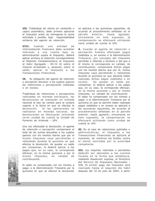 VII. Tratándose de retiros en ventanilla o     se aplicará a las quincenas siguientes, de
      cajero automático, debe primero aplicarse      acuerdo al procedimiento señalado en el
      el Impuesto antes de entregarse la suma        párrafo    anterior,    hasta    agotado;
      solicitada o posible, bajo responsabilidad     únicamente     en   este   supuesto,    la
      solidaria del agente de retención.             compensación se efectuará utilizando
                                                     como unidad de cuenta la UFV.
      VIII.      Cuándo     una     entidad    de
      intermediación financiera deba acreditar       X . Cuando el agente de retención o
      intereses    a    una   cuenta     bajo   su   percepción hubiera efectuado pagos
      administración sujeta al Impuesto, deberá      indebidos o, en exceso a la Administración
      aplicar primero la retención correspondiente   Tributaria, por concepto del Impuesto
      al Régimen Complementario al Impuesto          percibido o retenido a terceros o del que a
      al Valor Agregado - RC-IV A) sobre el          él mismo le corresponda en calidad, de
      importe acreditado y, después, sobre el        contribuyente; compensará dichos pagos
      saldo, aplicar el Impuesto a las               con los montos diarios que por él, mismo
      Transacciones Financieras.                     Impuesto vaya percibiendo o reteniendo
                                                     durante la quincena en que advierta haber
      IX.   Es obligación del agente de retención    realizado dichos pagos indebidos o en
      o percepción devolver a los sujetos pasivos    exceso.      De quedar un saldo por
      las retenciones o percepciones indebidas       compensar, lo deberá aplicar a los pagos
      o en exceso.                                   que, en su caso, le corresponda efectuar,
                                                     en la misma quincena y por el mismo
      Tratándose de retenciones o percepciones       Impuesto, en calidad de contribuyente.
      realizadas en moneda extranjera, las           El saldo no compensado con los montos a
      devoluciones sé realizarán en moneda           pagar a la Administración Tributaria por la
      nacional al tipo de cambio para la compra      quincena en que se advirtió haber realizado
      vigente a la fecha en que se efectúe la        pagos indebidos o en exceso se aplicará a
      devolución.      Si las operaciones se         las quincenas siguientes, de acuerdo al
      realizaron en moneda nacional, las             procedimiento señalado en el párrafo
      devoluciones se efectuarán utilizando          anterior, hasta agotarlo; únicamente en
      corno unidad de cuenta la Unidad de            este supuesto, la compensación se
      Fomento de Vivienda - UFV.                     efectuará utilizando como unidad de
                                                     cuenta la UFV.
      Una vez efectuada la devolución, el agente
      de retención o percepción compensará el        XI. En el caso de retenciones judiciales o
      total de las sumas devueltas a los sujetos     administrativas, el Impuesto a las
      pasivos con los montos diarios que por el      Transacciones Financieras se aplicará al
      mismo Impuesto vaya percibiendo o              momento, de remitirse los fondos contra
      reteniendo durante la quincena en que          el monto solicitado por la autoridad
      efectúe la devolución, de quedar un saldo      competente.
      por compensar, lo deberá aplicar a los
      pagos que, en su caso, le corresponda          XII. Los importes retenidos o percibidos
      efectuar, en la misma quincena y por el        deberán ser abonados a las cuentas
      mismo      Impuesto,    en   calidad    de     fiscales en la fo rma que estab lezca,
      contribuyente.                                 mediante Resolución expresa, el Directorio
                                                     del Servicio de Impuestos Nacionales -
      El saldo no compensado con los montos a        SIN. El primer pago del Impuesto será
      pagar a la Administración Tributaría por la    realizado hasta el segundo día hábil
      quincena en que se efectuó la devolución       después del 15 de julio de 2004; a partir




244
 