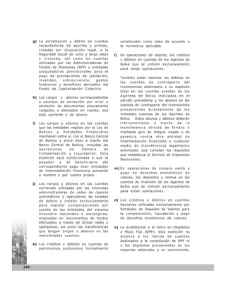 g) La acreditación y débito en cuentas               constituidos como tales de acuerdo a
         recaudadoras de aportes y primas,                 la normativa aplicable.
         creadas por disposición legal, a la
         Seguridad Social de corto y largo plazo      l)   En operaciones de reporto, los créditos
         y vivienda, así como en cuentas                   y débitos en cuentas de los Agentes de
         utilizadas por las Administradoras de             Bolsa que se utilicen exclusivamente
         Fondos de Pensiones (AFP) y entidades             para estas operaciones.
         aseguradoras previsionales para el
         pago de prestaciones de jubilación,
                                                           También están exentos los débitos de
         invalidez,    sobrevivencia,    gastos
                                                           las cuentas de contraparte del
         funerarios y beneficios derivados del
                                                           inversionista destinados a su depósito
         Fondo de Capitalización Colectiva.
                                                           total en las cuentas exentas de los
      h) Los cargos y abonos correspondientes              Agentes de Bolsa indicadas en el
         a asientos de corrección por error o              párrafo precedente y los abonos en las
         anulación de documentos previamente               cuentas de contraparte del inversionista
         cargados o abonados en cuenta, sea                provenientes directamente de las
         ésta corriente o de ahorro.                       indicadas cuentas de los Agentes de
                                                           Bolsa. Estos abonos y débitos deberán
      i)   Los cargos y abonos en las cuentas              instrumentarse a través de la
           que las entidades regidas por la Ley de         transferencia directa de fondos o
           Bancos y Entidades Financieras                  mediante giro de cheque visado o de
           mantienen entre sí, con el Banco Central        gerencia contra otra entidad de
           de Bolivia y entre ellas a través del           intermediación financiera o cualquier
           Banco Central de Bolivia, incluidas las         medio de transferencia legalmente
           operaciones       de     Cámara      de         autorizado, que cumplan los requisitos
           Compensación y Liquidación. Esta                que establezca el Servicio de Impuestos
           exención está condicionada a que el             Nacionales.
           pagador     y   el   beneficiario   del
           correspondiente pago sean entidades
                                                      m) En operaciones de compra venta y
           de intermediación financiera actuando
                                                         pago de derechos económicos de
           a nombre y por cuenta propia.
                                                         valores, los depósitos y retiros en las
                                                         cuentas de inversión de los Agentes de
      j) Los cargos y abonos en las cuentas
         corrientes utilizadas por las empresas          Bolsa que se utilicen exclusivamente
         administradoras de redes de cajeros             para estas operaciones.
         automáticos y operadores de tarjetas
         de débito y crédito exclusivamente           n) Los créditos y débitos en cuentas
         para realizar compensaciones por                bancarias utilizadas exclusivamente por
         cuenta de las entidades del sistema             Entidades de Depósito de Valores para
         financiero nacionales o extranjeras,            la compensación, liquidación y pago
         originadas en movimientos de fondos             de derechos económicos de valores.
         efectuados a través de dichas redes u
         operadoras, así como las transferencias      o) La acreditación y el retiro en Depósitos
         que tengan origen o destino en las              a Plazo Fijo (DPF); esta exención no
         mencionadas cuentas.                            alcanza a los retiros de cuentas
                                                         destinados a la constitución de DPF ni
      k) Los créditos y débitos en cuentas de            a los depósitos provenientes de los
         patrimonios autónomos formalmente               importes obtenidos a su vencimiento.




246
 