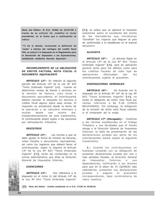 Nota del Editor: El D.S. 25465 de 23/07/99 a                (* ), se aclara que se aplicará el impuesto
     través de su artículo 24, modifica el inciso                solamente sobre el excedente del monto
     precedente, en la forma que a continuación se               de las mercaderías que introduzcan
     indica:                                                     “bonafide” los viajeros que lleguen al país
                                                                 de conformidad a lo establecido en el arancel
     “7) En lo demás, incluyendo la definición de                aduanero.
     “costo” a efectos del reintegro del credito fiscal
     IVA, se estará a lo dispuesto en el Reglamento para             ALICUOTA
     la devolución de Impuestos a las Exportaciones,
     establecido mediante Decreto Supremo”.                         ARTICULO 15º.-        La alícuota fijada en
                                                                 el Artículo 15º de la Ley Nº 843 “Texto
                                                                 Ordenado Vigente” ( * ) , será de aplicación
        INCUMPLIMIENTO DE LA OBLIGACION                          general tanto para los débitos como para
     DE EMITIR FACTURA, NOTA FISCAL O                            los créditos fiscales de todo tipo de
     DOCUMENTO EQUIVALENTE                                       operaciones     efectuadas        por      los
                                                                 contribuyentes sujetos al gravamen.
         ARTICULO 12º.- En relación al segundo
     párrafo del Artículo 12º de la Ley Nº 843                       DISPOSICIONES GENERALES
     “Texto Ordenado Vigente” (* ), cuando se
     determinen ventas de bienes o servicios sin                     ARTICULO 16º.-         De Acuerdo con lo
     la emisión de factura, nota fiscal o                        dispuesto en el Artículo Nº 16º de la Ley Nº
     documento equivalente, el contribuyente                     843 “Texto Ordenado Vigente” ( * ) , no
     deberá cancelar el impuesto sin derecho a                   existe la obligación de emitir nota fiscal por
     crédito fiscal alguno sobre esas ventas. El                 ventas inferiores a Bs 5.00 (CINCO
     impuesto se actualizará desde la fecha de                   BOLIVIANOS). Sin embargo, la obligación
     la operación y se calculará intereses y                     de la emisión de dicha nota fiscal subsiste
     multas      desde      ese     mismo      día.              si el comprador así lo exige.
     Independientemente de este tratamiento,
     el contribuyente estará sujeto a las sanciones                  ARTICULO 17º (Derogado).- Conforme
     por defraudación tributaria.                                a las normas establecidas en el Código
                                                                 Tributario y sus facultades que el mismo
           REGISTROS                                             otorga a la Dirección General de Impuestos
                                                                 Internos, la falta de presentación de las
         ARTICULO 13º.-       Las normas a que se                declaraciones juradas por parte de los
     debe ajustar la forma de emisión de facturas,               contribuyentes estará sujeta al siguiente
     notas fiscales o documentos equivalentes,                   tratamiento.
     así como los registros que deberá llevar el
     contribuyente, según lo dispone el Artículo                     1.- Cuando los contr ibuyentes no
     13º de la Ley Nº 843 “Texto Ordenado                        hubiesen cumplido con su obligación de
     Vigente” ( * ) , serán las contenidas en la                 presentar declaraciones juradas por uno o
     norma administrativa que dicte la Dirección                 más períodos fiscales, la Dirección General
     General de Impuestos Internos.                              de     Impuestos      Internos     o   sus
                                                                 dependencias, notificarán a los mismos
           EXENCIONES                                            para que en el plazo de 15 (QUINCE) días
                                                                 calendarios, presenten sus declaraciones
         ARTICULO 14º.-        Con referencia a lo               juradas    y    paguen     el    gravamen
     dispuesto en el inciso b) del Artículo 14º de               correspondiente, bajo conminatoria de
     la Ley Nº 843 “Texto Ordenado Vigente”                      cobro coactivo.


     (*)    Nota del Editor:   Cambio establecido en el D.S. 27190 de 30/09/03.


28
 