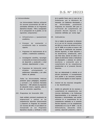LEY N° 843
                                                              D.S. N° 28223
c) Universidades                                       de la gestión fiscal, para el caso de las
                                                       Prefecturas,       por    el   Ministerio    de
     Las Universidades Públicas utilizarán             Hacienda. Los Gobiernos Municipales y
     los recursos provenientes del IDH en              las    Universidades            presentarán
     actividades definidas en los Programas            Programas de Inversión IDH para la
     Operativos Anuales – POA y consignados            verificación       del   cumplimiento        del
     en el presupuesto de la gestión, en los           presente    Decreto        Supremo      a    las
     siguientes componentes:                           instancias definidas por norma legal.


    o   Infraestructura y equipamiento           IV.   Indicadores.
        académico,
                                                       Con el objeto de garantizar la eficiencia
    o   Procesos      de     evaluación      y         en el uso de los recursos provenientes
        acreditación bajo la normativa                 del IDH en el marco del Artículo 57 de la
        vigente,                                       Ley N° 3058, en un plazo no mayor a 90
                                                       días desde la publicación del presente
    o   Programas de mejoramiento de la                Decreto Supremo, el Poder Ejecutivo y
        calidad y rendimiento académico,               los beneficiarios, establecerán, sobre
                                                       una línea base, bancos de datos con el
    o   Investigación científica, tecnología           objeto de determinar metas e indicadores
        e innovación en el marco de los planes         de desempeño y sistemas de control,
        de desarrollo y producción a nivel             monitoreo      y     evaluación       para    el
        nacional, departamental y local,               cumplimiento de las competencias
                                                       establecidas en el presente Decreto
    o   Programas de interacción social                Supremo,
        dirigidos      principalmente       a
        poblaciones vulnerables y con altos            Una vez determinado lo referido en el
        índices de pobreza.                            párrafo precedente, el incumplimiento
                                                       será pasible a las sanciones previstas
     Todas   las    Universidades     Públicas         en las normas legales en actual vigencia.
     prestarán apoyo pedagógico, disciplinar
     y curricular a los Institutos Normales      V.    Control de los recursos otorgados
     Superiores — INS además de programas              a los beneficiarios.
     de educación inicial y especial, sobre la
     base de convenios específicos.              1.    Ambito de aplicación de los recursos y
                                                       cumplimiento de competencias. Los
I I I . Programas de Inversión IDH.                    recursos distribuidos a las Prefecturas
                                                       Departamentales, y los asignados a los
     Cada entidad, priorizará anualmente las           Municipios y Universidades, solo podrán
     asignaciones     a    realizar   en   las         utilizarse en el cumplimiento de las
     competencias descritas anteriormente              competencias señaladas en el presente
     y preparará un Programa de Inversión              Decreto Supremo y en las competencias
     con recursos del IDH, el cual deberá ser          establecidas en la Ley N° 3058 — Ley de
     incorporado      en    sus   Programas            Hidrocarburos,           educación,     salud,
     Operativos Anuales y verificado al inicio         caminos, desarrollo productivo y todo lo




                                                                                                          277
 