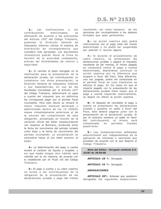 LEY N° 843
                                                             D.S. N° 21530
    2.-   Las   notificaciones     a   los    resultante, así como tampoco       de las
contribuyentes      mencionados,        se    sanciones por incumplimiento a los deberes
efectuarán de acuerdo a las previsiones       formales que sean pertinentes.
del Artículo 159° del Código Tributario,
                                                  6.- La acción coactiva sólo podrá
pudiendo    la  Dirección    General    de
                                              interrumpirse con el pago total del monto
Impuestos Internos utilizar el sistema de
                                              determinado y no podrá ser suspendida
distribución de correspondencia que
                                              por petición o recurso alguno.
considere más apropiado. Los documentos
intimatorios podrán llevar la firma en            7.- Si durante el procedimiento de
facsímil de la autoridad competente,          cobro coactivo, se presentaren las
previas las formalidades de control y         declaraciones juradas y pagare el impuesto
seguridad.                                    resultante de las mismas, el monto pagado
                                              se computará contra el pago a cuenta
    3.- Si vencido el plazo otorgado en la    determinado, debiéndose continuar la
notificación para la presentación de la       acción coactiva por la difer encia que
declaración jurada, los contribuyentes no     surgiere a favor del Fisco. Esta diferencia,
                                              una vez pagada, podrá ser computada en
cumplieren con dicha presentación, la
                                              el período fiscal en cuyo transcurso se
Dirección General de Impuestos Internos
                                              efectuó el pago. En los casos en que el
o sus dependencias, en uso de las
                                              importe pagado con la presentación de las
facultades concedidas por el Artículo 127°    declaraciones juradas fuere mayor que el
del Código Tributario, determinará un pago    pago a cuenta requerido coactivamente,
a cuenta del impuesto que en definitiva       se dejará sin efecto la acción coactiva.
les corresponda pagar por el período fiscal
incumplido. Para este efecto se tomará el         8.- Si después de cancelado el pago a
mayor impuesto mensual declarado o            cuenta se presentaren las declaraciones
determinado dentro de los 12 (DOCE)           juradas y quedare un saldo a favor del
meses inmediatamente anteriores al de         Fisco, éste deberá pagarse junto con la
la omisión del cumplimiento de esta           presentación de la declaración jurada. Si
                                              por el contrario existiere un saldo en favor
obligación, actualizado en función de la
                                              del    contribuyente,     el  mismo     será
variación oficial del Dólar estadounidense
                                              compensado       en     períodos    fiscales
con respecto al Boliviano, producida entre
                                              posteriores.
la fecha de vencimiento del período tomado
como base y la fecha de vencimiento del           9.- L a s c o m p e n s a c i o n e s s e ñ a l a d a s
período incumplido. La actualización se       anteriormente son independientes de la
extenderá hasta el día hábil anterior al      aplicación de intereses y sanciones que
pago.                                         procedan de acuerdo con lo que dispone el
                                              Código Tributario.
    4.- La determinación del pago a cuenta
tendrá el carácter de líquido y exigible, y      Nota del Editor: Derogado mediante D.S.
sin que medie ningún otro trámite será        25183 de 28/09/98
cobrado por la vía coactiva, de acuerdo con
lo establecido por el Título VII del Código       ARTICULO 18 º.- Derogado.
Tributario.
                                                  ARTICULO 19 º.- Derogado.
   5.- El pago a cuenta y su cobro coactivo
                                                  ABROGACIONES
no exime a los contribuyentes de la
obligación de la presentación de las             ARTICULO 20º.- Aclarase que quedaron
declaraciones juradas y pago del tributo      abrogadas las siguientes disposiciones




                                                                                                            29
 
