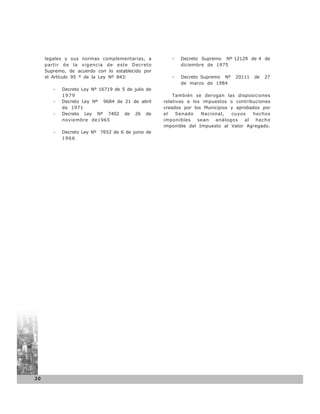 legales y sus normas complementarias, a           -   Decreto Supremo Nº 12129 de 4 de
     partir de la vigencia de este Decreto                 diciembre de 1975
     Supremo, de acuerdo con lo establecido por
     el Artículo 95 º de la Ley Nº 843:                -   Decreto Supremo Nº   20111   de   27
                                                           de marzo de 1984
        -   Decreto Ley Nº 16719 de 5 de julio de
            1979                                        También se derogan las disposiciones
        -   Decreto Ley Nº 9684 de 21 de abril      relativas a los impuestos o contribuciones
            de 1971                                 creados por los Municipios y aprobados por
        -   Decreto Ley Nº 7402 de 26 de            el    Senado   Nacional,   cuyos   hechos
            noviembre de1965                        imponibles    sean  análogos    al  hecho
                                                    imponible del Impuesto al Valor Agregado.
        -   Decreto Ley Nº 7652 de 6 de junio de
            1966




30
 