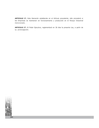 ARTICULO 2°. Esta liberación establecida en el Artículo precedente, sólo procederá si
      las Empresas se mantienen en funcionamiento y producción en el Parque Industrial
      mencionado.


      ARTICULO 3°. El Poder Ejecutivo, reglamentará en 30 días la presente Ley, a partir de
      su promulgación.




292
 