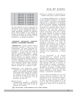 D.S. N° N° 843
                                                                                LEY 21531

        3       Hasta el día    16   de cada mes               c) Contra el impuesto así determinado se
        4       Hasta el día    17   de cada mes                  imputará como pago a cuenta lo siguiente:
        5       Hasta el día    18   de cada mes
                                                                 1. La alícuota establecida para el Impuesto
        6       Hasta el día    19   de cada mes
                                                               al Valor Agregado contenido en las facturas,
        7       Hasta el día    20   de cada mes
                                                               notas fiscales o documentos equivalentes
        8       Hasta el día    21   de cada mes
                                                               originales que se adjuntarán a la declaración
        9       Hasta el día    22   de cada mes               jurada del trimestre liquidado, acompañadas
                                                               de un resumen en formulario oficial que
del mes siguiente al que corresponden las                      contenga los siguientes datos: fecha e
retenciones. En los períodos mensuales en                      importe de cada nota fiscal, excluido el
los que no hubiera correspondido retener a                     Impuesto a los Consumos Específicos,
ningún dependiente, conforme a la aplicación                   cuando corresponda, suma total y cálculo
de las normas dictadas en este artículo, los                   del importe resultante de aplicar la alícuota
agentes de retención no estarán obligados                      establecida para el Impuesto al Valor
a presentar la declaración jurada que se                       Agregado sobre dicha suma. Las facturas,
menciona en el párrafo precedente.                             notas fiscales o documentos equivalentes
                                                               serán válidos siempre que su antigüedad
                                                               no sea mayor de ciento veinte (120) días
 PERSONAS    NATURALES    INDEPEN-
                                                               calendario anteriores a la fecha de
DIENTES Y SUCESIONES INDIVISAS
                                                               finalización del trimestre que se declara,
                                                               debiendo estar necesariamente emitidas a
  ARTICULO 9º.- Excepto quienes ejercen
                                                               nombre del contribuyente sujeto al
profesiones liberales y oficios en forma
independiente, que están alcanzados por                        impuesto, con las excepciones que al efecto,
el Impuesto sobre las Utilidades de las                        reconozca la Administración        Tributaria
Empresas y no por éste, las personas                           mediante norma reglamentaria y firmadas
naturales y sucesiones indivisas        que no                 por éste.
estén en relación de dependencia y aquellas
mencionadas en el Artículo 2º de este                            2.   El   equivalente   a     la   alícuota
Decreto Supremo, que perciban ingresos a                       correspondiente al      Impuesto al Valor
partir del 1º de enero de 1995 por uno de los                  Agregado (IVA) aplicada sobre el monto de
conceptos señalados en los incisos a), b) ,                    dos (2) Salarios Mínimos Nacionales, por
c), e), y f), del Artículo 19º de la Ley Nº 843                cada mes, en compensación al Impuesto al
“Texto Ordenado Vigente” ( * ) , cualquiera                    Valor Agregado (IVA) que se presume, sin
sea su denominación o forma de pago,                           admitir prueba en contrario, corresponde a
deberán proceder de la siguiente forma:                        las compras que el contribuyente hubiera
                                                               efectuado en el período a sujetos pasivos
a) Elaboraran una declaración jurada                           de los regímenes tributarios especiales
   trimestral, que contendrá la información                    vigentes prohibidos de emitir facturas, notas
   relativa a los ingresos percibidos durante                  fiscales o documentos equivalentes.
   cada período fiscal mensual que compone
   un trimestre. Los trimestres serán los
                                                                3. Los saldos actualizados que por este
   que terminan los días 31 de marzo, 30
                                                               impuesto hubieran quedado a favor del
   de junio, 30 de septiembre y 31 de
                                                               contribuyente al fin del trimestre anterior,
   diciembre de cada año.
                                                               teniendo en cuenta, inclusive, los saldos a
                                                               su favor que hubieran quedado al 1º de
b) Determinarán          el        impuesto
                                                               enero de 1995 por aplicación del Decreto
   correspondiente aplicando la alícuota del
   trece por ciento (13%) sobre el total de                    Supremo Nº 21531 de 27 de febrero de
   ingresos del trimestre.                                     1987.

  (*)       Nota del Editor:   Cambio establecido en el D.S. 27190 de 30/09/03.


                                                                                                               43
 