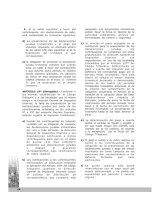 4. Si el saldo resultare a favor del              apropiado. Los documentos intimatorios
     contribuyente, con mantenimiento de valor,         podrán llevar la firma en facsímil de la
     será compensado en trimestres siguientes.          autoridad competente, previas las
                                                        formalidades de control y seguridad.
     d) La presentación de las declaraciones
       juradas trimestrales y el pago del            c) Si vencido el plazo otorgado en la
       impuesto resultante se efectuará dentro          notificación para la presentación de las
       de los veinte (20) días siguientes al de la      declaraciones          juradas,         los
       finalización   del   trimestre    al   que       contribuyentes no cumplieren con dicha
                                                        presentación, la Dirección General de
       correspondan.
                                                        Impuestos        Internos         o     sus
                                                        dependencias, en uso de las facultades
     e) La obligación de presentar la declaración
                                                        concedidas por el Artículo 127º del
        jurada trimestral subsiste aún cuando
                                                        Código Tr ibutar io, deter minar án un
        surja un saldo a favor del contribuyente
                                                        pago a cuenta del impuesto que en
        o que durante dicho período no hubiera          definitiva les corresponda pagar por el
        tenido ingresos gravados, sin perjuicio         período fiscal incumplido. Para este
        de incluir en esta declaración jurada los       efecto se tomará el mayor importe
        créditos previstos en el inciso c) numeral      trimestral declarado o determinado,
        1) que se produzcan en el mismo                 dentro de los cuatro (4) períodos
        trimestre.                                      trimestrales inmediatos anteriores al de
                                                        la omisión del cumplimiento de la
     ARTICULO 10º (Derogado).- Conforme a               obligación, actualizado en función de la
     las normas establecidas en el Código               variación de la cotización oficial del Dólar
     Tributario y a las facultades que el mismo         Estadounidense       con    respecto      al
     otorga a la Dirección General de Impuestos         Boliviano, producida entre la fecha de
     Internos, la falta de presentación de las          vencimiento del período tomado como
     declaraciones juradas por parte de los             base y la fecha de vencimiento del
     contribuyentes señalados en los artículos          período incumplido. La actualización se
     9º y 15º del presente Decreto Supremo,             extenderá hasta el día hábil anterior al
     estarán sujetos al siguiente tratamiento:          pago.


     a) Cuando los contribuyentes no hubieren        d) La determinación del pago a cuenta
                                                        tendrá el carácter de líquido y exigible y
        cumplido con su obligación de presentar
                                                        sin que medie ningún otro trámite, será
        las declaraciones juradas trimestrales
                                                        cobrado por la vía coactiva, de acuerdo
        por uno o más períodos, la Dirección
                                                        a lo establecido    por el Título VII del
        General de Impuestos Internos o sus
                                                        Código Tributario.
        dependencias notificarán a dichos
        contribuyentes para que en el plazo          e) El pago a cuenta y su cobro coactivo no
        de quince (15) días calendario                  exime a los contribuyentes de la
        presenten sus declaraciones juradas             obligación de la presentación de las
        y      paguen        el      gravamen           declaraciones juradas y pago del tributo
        correspondiente, bajo conminatoria              resultante así como tampoco de las
        de cobro coactivo.                              sanciones por incumplimiento a los
                                                        deberes      formales     que      sean
     b) Las notificaciones a los contribuyentes         pertinentes.
        mencionados se efectuarán mediante
        la aplicación del Artículo 159º del Código   f) La   acción   coactiva sólo  podrá
        Tributario, pudiendo la Dirección               interrumpirse con el pago total del
        General de Impuestos Internos utilizar          monto determinado y no podrá ser
        el   sistema      de    distribución    de      suspendida por petición o recurso
        correspondencia que considere más               alguno.




44
 