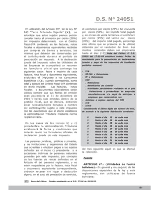 LEY N° 843
                                                                         D.S. N° 24051
  En aplicación del Artículo 39º de la Ley Nº              el veinticinco por ciento (25%) del cincuenta
843 “Texto Ordenado Vigente” ( * ) ,          se           por ciento (50%) del importe total pagado
establece que estos sujetos pasivos podrán                 y, en el caso de venta de bienes, el veinticinco
cancelar hasta el cincuenta por ciento (50%)               por ciento (25%) del veinte por ciento
del impuesto determinado con el Crédito                    (20%) del importe total pagado, porcentaje
Fiscal-IVA contenido en las facturas, notas                este último que se presume es la utilidad
fiscales o documentos equivalentes recibidas               obtenida por el vendedor del bien. Los
por compras de bienes y servicios, las                     montos retenidos deben ser empozados
mismas que deberán ser conservadas por                     hasta el diez (10) Nota del Editor: El D.S.
el contribuyente durante el período de                     25619 del 17-12-99 establece nuevas fechas de
prescripción del impuesto. A la declaración                vencimiento para la presentación de declaraciones
jurada del Impuesto sobre las Utilidades de                juradas y pago de los impuestos de liquidación
las Empresas se acompañará un resumen                      periódica mensual:
en formulario oficial que contenga los
siguientes datos: fecha e importe de cada                  -  IVA
factura, nota fiscal o documento equivalente,              -  RC-IVA y Retenciones
excluidos el Impuesto a los Consumos                       -  IT y Retenciones
Específicos (ICE), cuando corresponda, suma                -  IUE
                                                              . Retenciones
total y cálculo del Crédito Fiscal-IVA contenido
                                                              . Beneficiarios del Exterior
en dicho importe.         Las facturas, notas
                                                              . Actividades parcialmente realizadas en el país
fiscales o documentos equivalentes serán
                                                              .   Retenciones a proveedores de empresas
válidas siempre que sus fechas de emisión
                                                                 manufactureras y/o pago de anticipos a
sean posteriores al 31 de diciembre de
                                                                 empresas que comercialicen oro
1994 y hayan sido emitidas dentro de la                    - Anticipos a sujetos pasivos del ICM
gestión fiscal, que se declara, debiendo                   - ICE
estar necesariamente llenadas a nombre                     - IEHD
del contribuyente sujeto a este impuesto                    Considerando el último dígito del número del RUC,
con las excepciones que al efecto establezca               de acuerdo a la siguiente distribución correlativa:
la Administración Tributaria mediante norma
reglamentaria.                                                   0      Hasta   el   día   13   de   cada   mes
                                                                 1      Hasta   el   día   14   de   cada   mes
 En los casos de los incisos b) y c)                             2      Hasta   el   día   15   de   cada   mes
precedentes, la Administración Tributaria                        3      Hasta   el   día   16   de   cada   mes
establecerá la forma y condiciones que                           4      Hasta   el   día   17   de   cada   mes
deberán reunir los formularios oficiales de                      5      Hasta   el   día   18   de   cada   mes
declaración jurada de este impuesto.                             6      Hasta   el   día   19   de   cada   mes
                                                                 7      Hasta   el   día   20   de   cada   mes
                                                                 8      Hasta   el   día   21   de   cada   mes
 Las personas jurídicas, públicas o privadas,
                                                                 9      Hasta   el   día   22   de   cada   mes
y las instituciones y organismos del Estado
que acrediten o efectúen pagos a los sujetos
                                                           del mes siguiente aquél en que se efectuó
definidos en el inciso c) precedente o a
                                                           la retención.
sucesiones indivisas de personas naturales
gravadas por este impuesto, por concepto
                                                               Fuente
de las fuentes de rentas definidas en el
Artículo 4º del presente reglamento, y no
                                                            ARTICULO 4º.- (Utilidades de fuente
estén respaldadas por la factura, nota fiscal
                                                           boliviana).- En general y sin perjuicio de las
o documento equivalente correspondiente,
                                                           disposiciones especiales de la ley y este
deberán retener sin lugar a deducción
alguna, en el caso de prestación de servicios,             reglamento, son utilidades de fuente
                                                           boliviana:
 (*)   Nota del Editor:   Cambio establecido en el D.S. 27190 de 30/09/03.


                                                                                                                  61
 