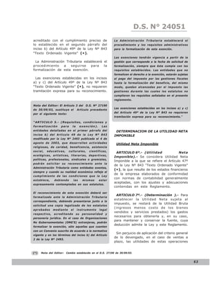 LEY N° 843
                                                                            D.S. N° 24051
acreditado con el cumplimiento preciso de                  La Administración Tributaria establecerá el
lo establecido en el segundo párrafo del                   procedimiento y los requisitos administrativos
inciso b) del Artículo 49º de la Ley Nº 843                para la formalización de esta exención.
“Texto Ordenado Vigente” ( * ).
                                                           Las exenciones tendrán vigencia a partir de la
 La Administración Tributaria establecerá el               gestión que corresponde a la fecha de solicitud de
procedimiento     a   seguirse    para    la               formalización, siempre que ésta cumpla con los
formalización de esta exención.                            requisitos establecidos. Las entidades que no
                                                           formalicen el derecho a la exención, estarán sujetas
  Las exenciones establecidas en los incisos               al pago del impuesto por las gestiones fiscales
a) y c) del Artículo 49º de la Ley Nº 843                  hasta la formalización del beneficio, del mismo
“Texto Ordenado Vigente” (*), no requieren                 modo, quedan alcanzadas por el impuesto las
tramitación expresa para su reconocimiento.                gestiones durante las cuales los estatutos no
                                                           cumplieron los requisitos señalados en el presente
                                                           reglamento.

Nota del Editor: El Artículo 3 del D.S. Nº 27190
                                                           Las exenciones establecidas en los incisos a) y c)
de 30/09/03, sustituye el         Artículo precedente
                                                           del Artículo 49º de la Ley Nº 843 no requieren
por el siguiente texto:
                                                           tramitación expresa para su reconocimiento.”
“ARTICULO 5.- (Requisitos, condiciones y
formalización       para     la     exención).    Las
entidades detalladas en el primer párrafo del               DETERMINACION DE LA UTILIDAD NETA
inciso b) del Artículo 49 de la Ley Nº 843                 IMPONIBLE
modificado por la Ley Nº 2493 publicada el 4 de
agosto de 2003, que desarrollen actividades                  Utilidad Neta Imponible
religiosas, de caridad, beneficencia, asistencia
social,   educativas,     culturales,    científicas,
                                                            ARTICULO 6º.- (Utilidad                 Neta
ecológicas, artísticas, literarias, deportivas,
                                                           Imponible).- Se considera Utilidad Neta
políticas, profesionales, sindicales o gremiales,
                                                           Imponible a la que se refiere el Artículo 47º
podrán solicitar su reconocimiento ante la
                                                           de la Ley Nº 843 “Texto Ordenado Vigente”
Administración Tributaria como entidades exentas,
                                                           (* ), la que resulte de los estados financieros
siempre y cuando su realidad económica refleje el
                                                           de la empresa elaborados de conformidad
cumplimiento de las condiciones que la Ley
                                                           con normas de contabilidad generalmente
establece,     debiendo       las    mismas      estar
                                                           aceptadas, con los ajustes y adecuaciones
expresamente contempladas en sus estatutos.
                                                           contenidas en este Reglamento.
El reconocimiento de esta exención deberá ser
                                                            ARTICULO 7º.- (Determinación ).- Para
formalizado ante la Administración Tributaria
                                                           establecer la Utilidad Neta sujeta al
correspondiente, debiendo presentarse junto a la
                                                           impuesto, se restará de la Utilidad Bruta
solicitud una copia legalizada de los estatutos
                                                           (ingresos menos costo de los bienes
aprobados     mediante      el    instrumento    legal
                                                           vendidos y servicios prestados) los gastos
respectivo, acreditando su personalidad y
                                                           necesarios para obtenerla y, en su caso,
personería jurídica. En el caso de Organizaciones
                                                           para mantener y conservar la fuente, cuya
No Gubernamentales (ONG’S) extranjeras, podrán
                                                           deducción admite la Ley y este Reglamento.
formalizar la exención, sólo aquellas que cuenten
con un Convenio suscrito de acuerdo a la normativa
                                                            Sin perjuicio de aplicación del criterio general
vigente y en los términos del inciso b) del Artículo
                                                           de lo devengado, en el caso de ventas a
2 de la Ley Nº 2493.
                                                           plazo, las utilidades de estas operaciones


(*)   Nota del Editor:   Cambio establecido en el D.S. 27190 de 30/09/03.


                                                                                                                  63
 