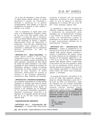 D.S. N° N° 843
                                                                               LEY 24051
  En el caso de reemplazo o venta del bien,                conforme al Artículo 31º del presente
el sujeto pasivo deberá efectuar el ajuste                 reglamento constituye la base imponible
pertinente e imputar los resultados a                      sobre la que se aplicará la alícuota
pérdidas o ganancias en la gestión                         establecida en el Artículo 50º de la Ley Nº
correspondiente. Será utilidad si el valor de              843 “Texto Ordenado Vigente” (* ) .
transferencia es superior al valor residual y
pérdida si es inferior.                                     La liquidación y pago del impuesto se
                                                           realizarán mediante formularios cuya forma
  Para su aceptación, el sujeto pasivo dará                y condiciones de presentación serán
aviso a la Administración Tributaria, dentro               aprobadas por la Administración Tributaria
de los diez (10) días hábiles antes de                     y que tendrán el carácter de declaración
proceder a la baja del bien o mercancía,                   jurada. Las declaraciones juradas se
para cuyo efecto deberá presentar el historial             presentarán en los Bancos autorizados o en
del bien declarado en desuso u obsoleto,                   el lugar expresamente señalado por la
especificando fecha de adquisición o                       Administración Tributaria.
producción, costo del bien, depreciaciones
acumuladas, valor residual o valor en
                                                            ARTICULO 34º.-          (Beneficiarios del
inventarios y certificación de los organismos
                                                           Exterior).-     Según lo establecido en el
técnicos    pertinentes,      en   caso    de
                                                           Artículo 51º de la Ley Nº 843 “Texto Ordenado
corresponder.
                                                           Vigente” (* ), quienes paguen, acrediten o
  ARTICULO 31º.- (Base Imponible).- El                     remitan a beneficiarios del exterior rentas
sujeto pasivo sumará o, en su caso,                        de fuente boliviana de las detalladas en los
compensará entre sí los resultados que                     Artículos 4º del presente reglamento y 19º
arrojen sus distintas fuentes productoras de               y 44º de la Ley Nº 843 “Texto Ordenado
renta boliviana, excluyendo de este cálculo                Vigente” (*), deberán retener y pagar hasta
las rentas de fuente extranjera y las rentas               el día quince (15) del mes siguiente a aquél
percibidas de otras empresas en carácter de                en que se produjeron dichos hechos la
distribución, siempre y cuando la empresa                  alícuota general del impuesto sobre la renta
distribuidora de dichos ingresos sea sujeto                neta gravada equivalente al cincuenta por
pasivo de este impuesto. El monto                          ciento (50%) del monto total acreditado,
resultante, determinado de acuerdo al                      pagado o remesado.
Artículo 7º del presente reglamento,
constituirá la Base Imponible del impuesto.                  De acuerdo al Numeral 3. del Artículo 7º de
                                                           la Ley Nº 1606, esta disposición alcanza a
 ARTICULO 32º.- (Pérdidas trasladables).-                  todas las remesas efectuadas a partir del 1º
Las empresas domiciliadas en el país podrán                de enero de 1995. Las retenciones y pago
compensar la pérdida neta total de fuente                  del impuesto por las remesas efectuadas
boliviana que experimenten en el ejercicio                 entre la fecha indicada y la vigencia del
gravable, imputándola hasta agotar su                      presente    Decreto     Supremo       podrán
importe, a las utilidades que se obtengan                  regularizarse hasta quince (15) Nota del
en los ejercicios inmediatos siguientes,                   Editor: El D.S. 25619 del 17-12-99 establece nuevas
debiendo actualizarse conforme a lo                        fechas de vencimiento para la presentación de
dispuesto en el segundo párrafo del Artículo
                                                           declaraciones juradas y pago de los impuestos de
48º de la Ley Nº 843 “Texto Ordenado
                                                           liquidación periódica mensual:
Vigente” (*).
                                                           -   IVA
 LIQUIDACION DEL IMPUESTO
                                                           -   RC-IVA y Retenciones
                                                           -   IT y Retenciones
 ARTICULO 33º.-       (Liquidación del
                                                           -   IUE
Impuesto).- La Utilidad Neta determinada

(*)   Nota del Editor:   Cambio establecido en el D.S. 27190 de 30/09/03.


                                                                                                                 77
 