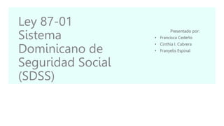 Ley 87-01
Sistema
Dominicano de
Seguridad Social
(SDSS)
Presentado por:
• Francisca Cedeño
• Cinthia I. Cabrera
• Franyelis Espinal
 