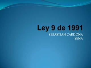 Ley 9 de 1991 SEBASTIAN CARDONA SENA 