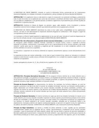 el MINISTERIO DEL MEDIO AMBIENTE, teniendo en cuenta la información técnica suministrada por las Corporaciones
Autónomas Regionales, las entidades territoriales correspondientes y demás entidades del Sistema Nacional del Ambiente.

ARTÍCULO 60.- En la explotación minera a cielo abierto se exigirá, la restauración o la sustitución morfológica y ambiental de
todo el suelo intervenido con la explotación por cuenta del concesionario o beneficiario del título minero, quien la garantizará
con una póliza de cumplimiento o con garantía bancaria. El Gobierno reglamentará el procedimiento para extender la póliza de
cumplimiento o la garantía bancaria.

ARTÍCULO 61.- Declárase la Sabana de Bogotá, sus páramos, aguas, valles aledaños, cerros circundantes y sistemas
montañosos como de interés ecológico nacional, cuya destinación prioritaria será la agropecuaria y forestal.

El MINISTERIO DEL MEDIO AMBIENTE determinará las zonas en las cuales exista compatibilidad con las explotaciones
mineras, con base en esta determinación la Corporación Autónoma Regional de Cundinamarca -CAR- otorgará o negará las
correspondientes licencias ambientales.

Los municipios y el Distrito Capital expedirán la reglamentación de los usos del suelo, teniendo en cuenta las disposiciones de
que trata este artículo y las que a nivel nacional expida el MINISTERIO DEL MEDIO AMBIENTE.

ARTÍCULO 62.- De la Revocatoria y Suspensión de las Licencias Ambientales. La autoridad ambiental, salvo los casos
de emergencia, podrá mediante resolución motivada, sustentada en concepto técnico, revocar o suspender la licencia
ambiental, los permisos, autorizaciones o concesiones para el uso o aprovechamiento de los recursos naturales y del medio
ambiente, cuando quiera que las condiciones y exigencias por ella establecidas no se estén cumpliendo conforme a los
términos definidos en el acto de su expedición.

La revocatoria o suspensión de una licencia ambiental no requerirá consentimiento expreso o escrito del beneficiario de la
misma.

La suspensión de obras por razones ambientales, en los casos en que lo autoriza la ley, deberá ser motivada y se ordenará
cuando no exista licencia o cuando, previa verificación del incumplimiento, no se cumplan los requisitos exigidos en la licencia
ambiental correspondiente.

Quedan subrogados los artículos 18, 27, 28 y 29 del Decreto Legislativo 2811 de 1974.



                                                        TITULO IX
                                                   DE LAS FUNCIONES DE
                                            LAS ENTIDADES TERRITORIALES Y DE
                                               LA PLANIFICACIÓN AMBIENTAL

ARTÍCULO 63.- Principios Normativos Generales. A fin de asegurar el interés colectivo de un medio ambiente sano y
adecuadamente protegido, y de garantizar el manejo armónico y la integridad del patrimonio natural de la Nación, el ejercicio
de las funciones en materia ambiental por parte de las entidades territoriales, se sujetará a los principios de armonía regional,
gradación normativa y rigor subsidiario definidos en el presente artículo.

Principio de Armonía Regional. Los departamentos, los distritos, los municipios, los territorios indígenas, así como las
regiones y provincias a las que la ley diere el carácter de entidades territoriales, ejercerán sus funciones constitucionales y
legales relacionadas con el medio ambiente y los recursos naturales renovables, de manera coordinada y armónica, con
sujeción a las normas de carácter superior y a las directrices de la Política Nacional Ambiental, a fin de garantizar un manejo
unificado, racional y coherente de los recursos naturales que hacen parte del medio ambiente físico y biótica del patrimonio
natural de la Nación.

Principio de Gradación Normativa. En materia normativa las reglas que dicten las entidades territoriales en relación con el
medio ambiente y los recursos naturales renovables respetarán el carácter superior y la preeminencia jerárquica de las normas
dictadas por autoridades y entes de superior jerarquía o de mayor ámbito en la comprensión territorial de sus competencias.
Las funciones en materia ambiental y de recursos naturales renovables, atribuidas por la Constitución Política a los
departamentos, municipios y distritos con régimen constitucional especial, se ejercerán con sujeción a la ley, los reglamentos y
las políticas del Gobierno Nacional, el MINISTERIO DEL MEDIO AMBIENTE y las Corporaciones Autónomas Regionales.

Principio de Rigor Subsidiario. Las normas y medidas de policía ambiental, es decir, aquéllas que las autoridades
medioambientales expidan para la regulación del uso, manejo, aprovechamiento y movilización de los recursos naturales
renovables, o para la preservación del medio ambiente natural, bien sea que limiten el ejercicio de derechos individuales y
libertades públicas para la preservación o restauración del medio ambiente, o que exijan licencia o permiso para el ejercicio de
determinada actividad por la misma causa, podrán hacerse sucesiva y respectivamente más rigurosas, pero no más flexibles,
 