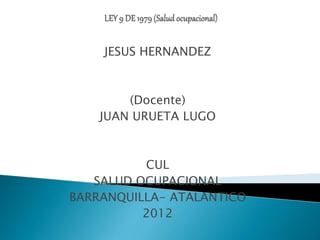 JESUS HERNANDEZ 
(Docente) 
JUAN URUETA LUGO 
CUL 
SALUD OCUPACIONAL 
BARRANQUILLA- ATALANTICO 
2012 
 