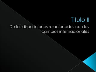 Titulo IIDe las disposiciones relacionados con los cambios internacionales