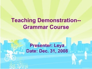 Teaching Demonstration-- Grammar Course Presenter: Leya Date: Dec. 31, 2008 