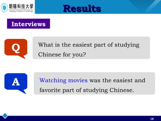 Results A What is the easiest part of studying  Chinese for you? Q Watching movies  was the easiest and  favorite part of studying Chinese. Interviews 