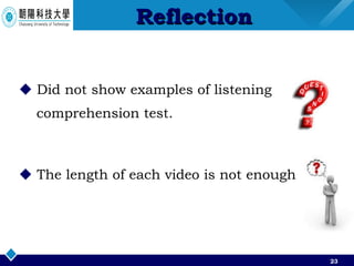 Did not show examples of listening comprehension test. The length of each video is not enough. Reflection 