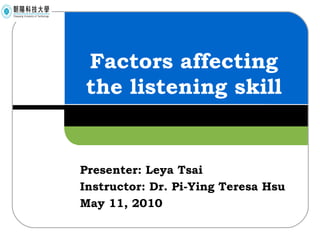 Factors affecting the listening skill Presenter: Leya Tsai Instructor: Dr. Pi-Ying Teresa Hsu May 11, 2010 