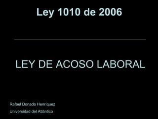 Ley 1010 de 2006
LEY DE ACOSO LABORAL
Rafael Donado Henríquez
Universidad del Atlántico
 