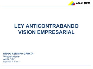 LEY ANTICONTRABANDO
VISION EMPRESARIAL
DIEGO RENGIFO GARCÍA
Vicepresidente
ANALDEX
Septiembre 23 de 2015
 