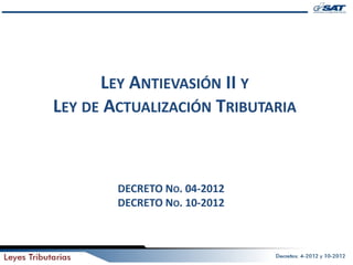 LEY ANTIEVASIÓN II Y
LEY DE ACTUALIZACIÓN TRIBUTARIA



        DECRETO NO. 04-2012
        DECRETO NO. 10-2012



                                  1
 