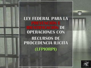 LEY FEDERAL PARA LA
PREVENCIÓN E
IDENTIFICACIÓN DE
OPERACIONES CON
RECURSOS DE
PROCEDENCIA ILÍCITA
(LFPIORPI)

 