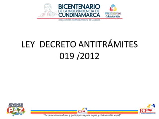 “Acciones innovadoras y participativas para la paz y el desarrollo social”
LEY DECRETO ANTITRÁMITES
019 /2012
 