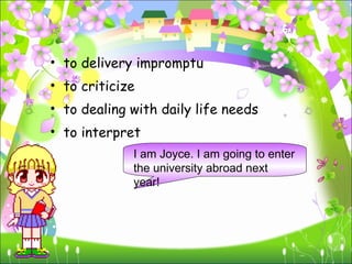 to delivery impromptu to criticize to dealing with daily life needs to interpret I am Joyce. I am going to enter the university abroad next year! 