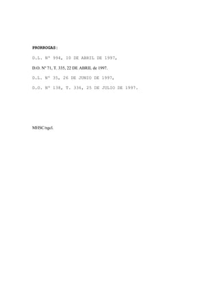 PRORROGAS:

D.L. Nº 994, 10 DE ABRIL DE 1997,

D.O. Nº 71, T. 335, 22 DE ABRIL de 1997.

D.L. Nº 35, 26 DE JUNIO DE 1997,

D.O. Nº 138, T. 336, 25 DE JULIO DE 1997.




MHSC/ngcl.
 