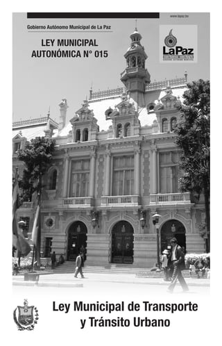 www.lapaz.bo


Gobierno Autónomo Municipal de La Paz


   LEY MUNICIPAL
 AUTONÓMICA N° 015




           Ley Municipal de Transporte
                y Tránsito Urbano
 