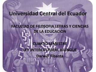 Universidad Central del Ecuador

FACULTAD DE FILOSOFIA LETRAS Y CIENCIAS
          DE LA EDUCACION

           CUARTO SEMESTRE
     LEY INTERCULTURAL BILINGÜE
            Darwin Tibanta
 