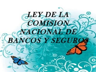 LEY DE LA 
COMISION 
NACIONAL DE 
BANCOS Y SEGUROS 
 