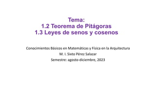 Tema:
1.2 Teorema de Pitágoras
1.3 Leyes de senos y cosenos
Conocimientos Básicos en Matemáticas y Física en la Arquitectura
M. I. Sixto Pérez Salazar
Semestre: agosto-diciembre, 2023
 